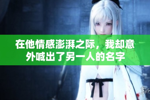 在他情感澎湃之际，我却意外喊出了另一人的名字