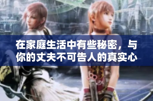 在家庭生活中有些秘密，与你的丈夫不可告人的真实心声