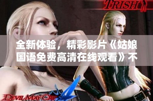 全新体验，精彩影片《姑娘国语免费高清在线观看》不容错过