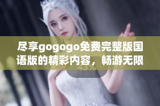 尽享gogogo免费完整版国语版的精彩内容，畅游无限乐趣
