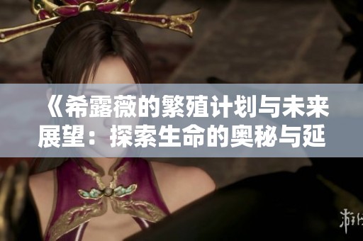 《希露薇的繁殖计划与未来展望：探索生命的奥秘与延续》