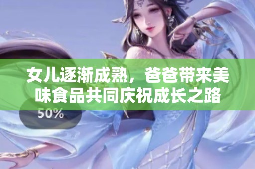 女儿逐渐成熟，爸爸带来美味食品共同庆祝成长之路