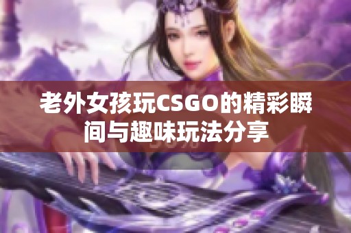 老外女孩玩CSGO的精彩瞬间与趣味玩法分享