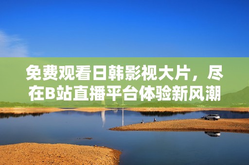 免费观看日韩影视大片，尽在B站直播平台体验新风潮