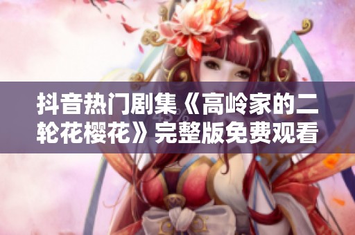 抖音热门剧集《高岭家的二轮花樱花》完整版免费观看链接分享