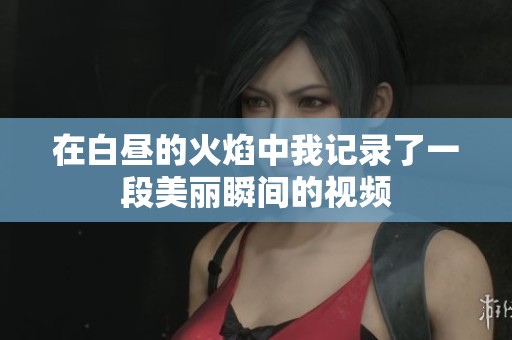 在白昼的火焰中我记录了一段美丽瞬间的视频