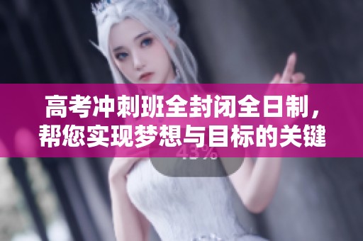 高考冲刺班全封闭全日制，帮您实现梦想与目标的关键选择