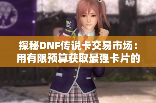 探秘DNF传说卡交易市场：用有限预算获取最强卡片的策略与技巧