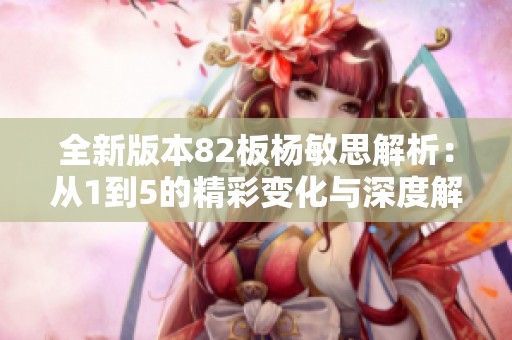 全新版本82板杨敏思解析：从1到5的精彩变化与深度解读