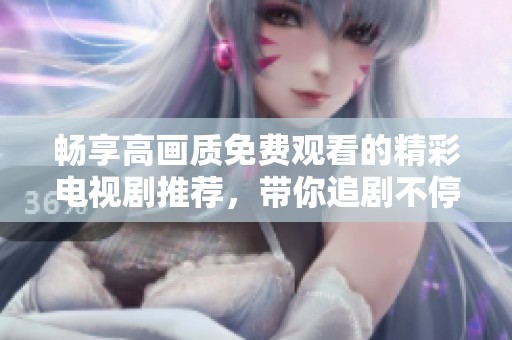 畅享高画质免费观看的精彩电视剧推荐，带你追剧不停歇