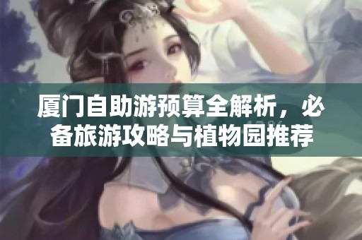 厦门自助游预算全解析，必备旅游攻略与植物园推荐