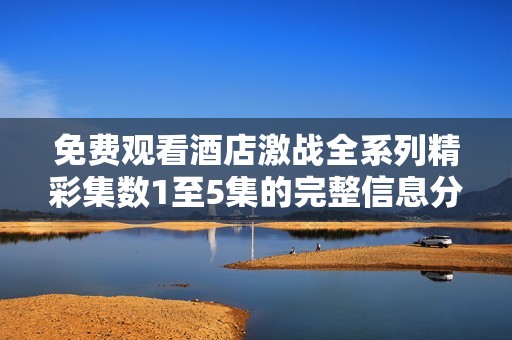 免费观看酒店激战全系列精彩集数1至5集的完整信息分享