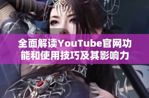 全面解读YouTube官网功能和使用技巧及其影响力