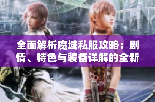 全面解析魔域私服攻略：剧情、特色与装备详解的全新指南