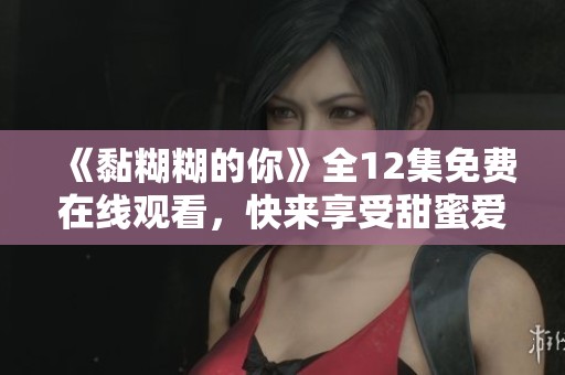 《黏糊糊的你》全12集免费在线观看，快来享受甜蜜爱情故事！