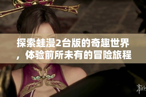 探索蛙漫2台版的奇趣世界，体验前所未有的冒险旅程