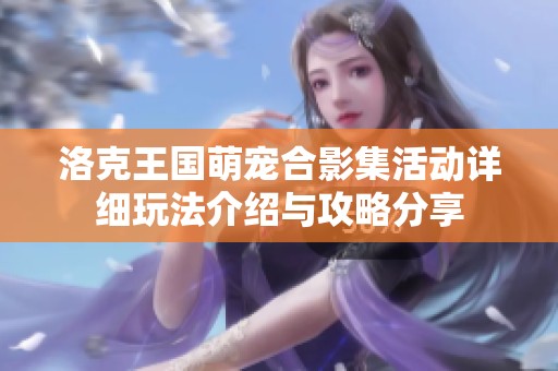 洛克王国萌宠合影集活动详细玩法介绍与攻略分享