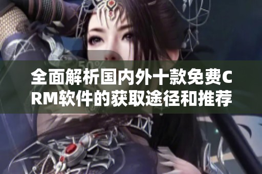 全面解析国内外十款免费CRM软件的获取途径和推荐使用方法