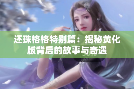 还珠格格特别篇：揭秘黄化版背后的故事与奇遇