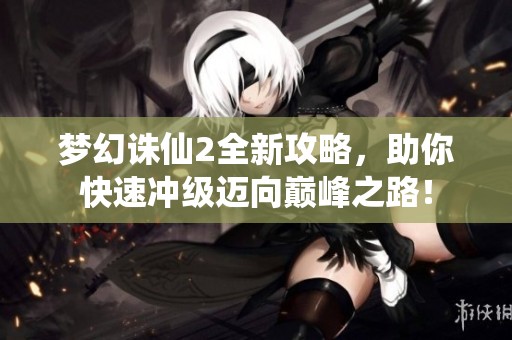 梦幻诛仙2全新攻略，助你快速冲级迈向巅峰之路！