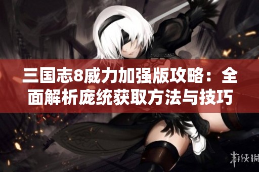 三国志8威力加强版攻略：全面解析庞统获取方法与技巧