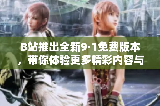 B站推出全新9·1免费版本，带你体验更多精彩内容与功能