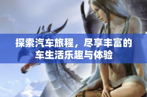 探索汽车旅程，尽享丰富的车生活乐趣与体验