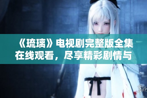 《琉璃》电视剧完整版全集在线观看，尽享精彩剧情与角色魅力