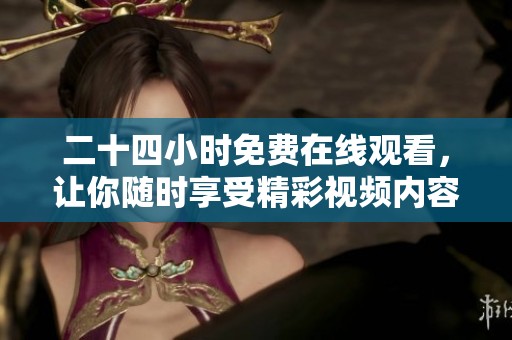 二十四小时免费在线观看，让你随时享受精彩视频内容