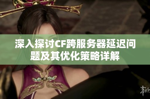 深入探讨CF跨服务器延迟问题及其优化策略详解