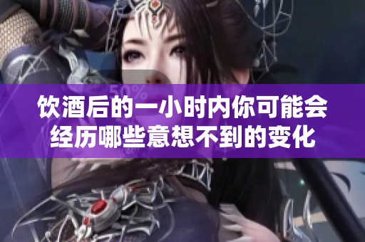 饮酒后的一小时内你可能会经历哪些意想不到的变化