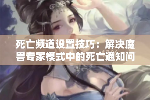 死亡频道设置技巧：解决魔兽专家模式中的死亡通知问题
