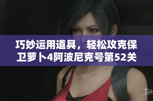 巧妙运用道具，轻松攻克保卫萝卜4阿波尼克号第52关攻略分享