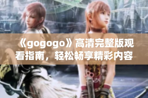 《gogogo》高清完整版观看指南，轻松畅享精彩内容