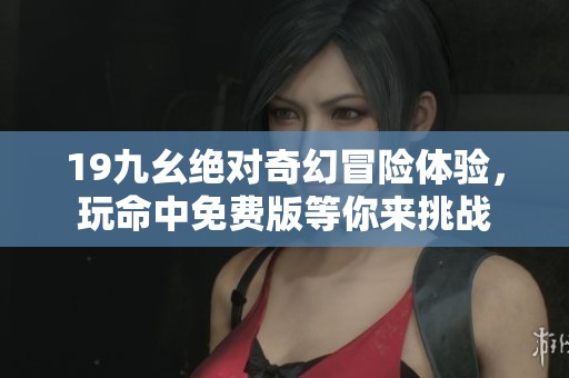 19九幺绝对奇幻冒险体验，玩命中免费版等你来挑战
