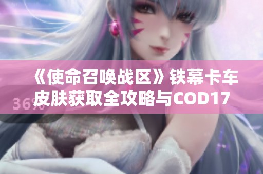 《使命召唤战区》铁幕卡车皮肤获取全攻略与COD17联动详解