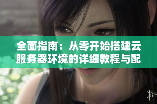 全面指南：从零开始搭建云服务器环境的详细教程与配置技巧