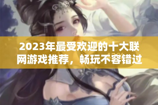 2023年最受欢迎的十大联网游戏推荐，畅玩不容错过的网络游戏盛宴