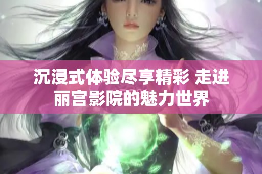 沉浸式体验尽享精彩 走进丽宫影院的魅力世界