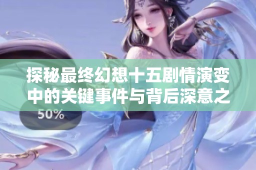 探秘最终幻想十五剧情演变中的关键事件与背后深意之旅