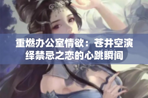 重燃办公室情欲：苍井空演绎禁忌之恋的心跳瞬间