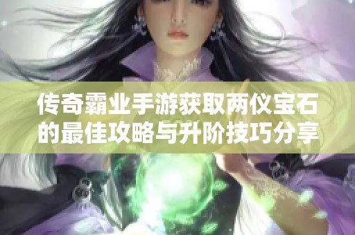 传奇霸业手游获取两仪宝石的最佳攻略与升阶技巧分享