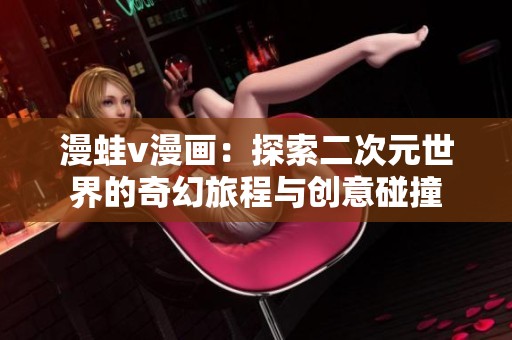 漫蛙v漫画：探索二次元世界的奇幻旅程与创意碰撞