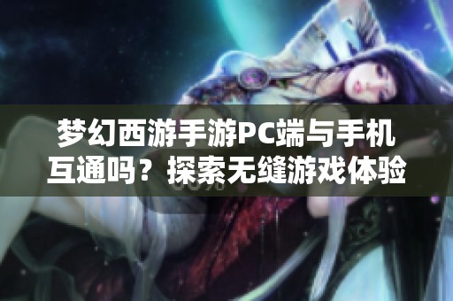 梦幻西游手游PC端与手机互通吗？探索无缝游戏体验的奥秘
