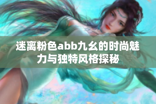 迷离粉色abb九幺的时尚魅力与独特风格探秘