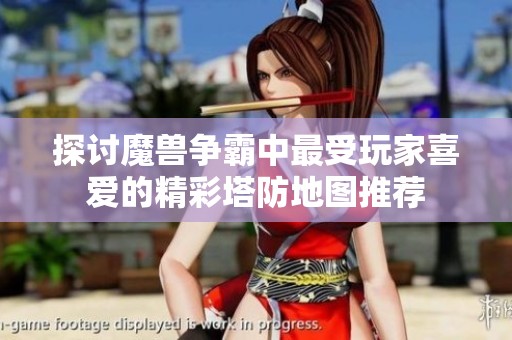 探讨魔兽争霸中最受玩家喜爱的精彩塔防地图推荐