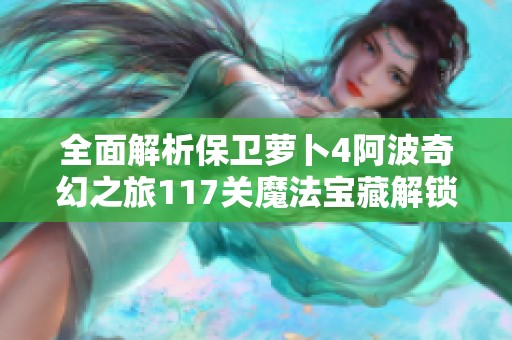 全面解析保卫萝卜4阿波奇幻之旅117关魔法宝藏解锁攻略