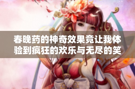 春晚药的神奇效果竟让我体验到疯狂的欢乐与无尽的笑声