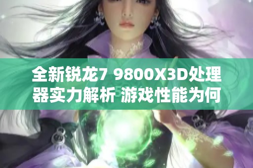 全新锐龙7 9800X3D处理器实力解析 游戏性能为何碾压竞争对手