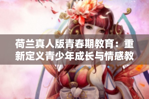 荷兰真人版青春期教育：重新定义青少年成长与情感教育